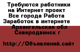 Требуются работники на Интернет-проект - Все города Работа » Заработок в интернете   . Архангельская обл.,Северодвинск г.